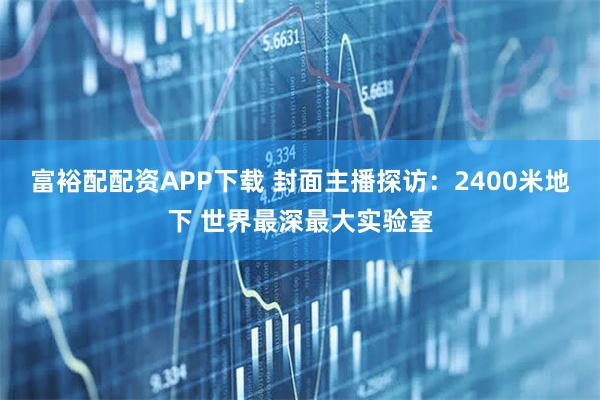 富裕配配资APP下载 封面主播探访：2400米地下 世界最深最大实验室