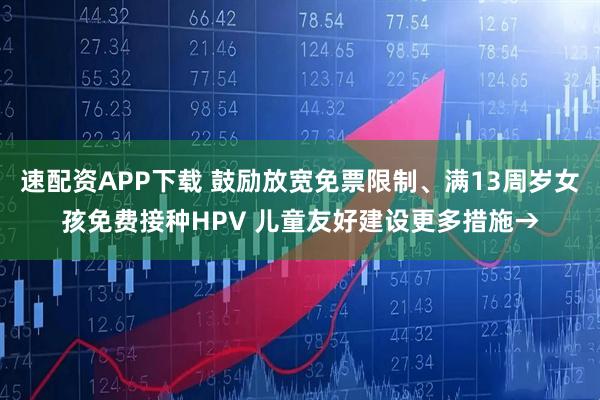 速配资APP下载 鼓励放宽免票限制、满13周岁女孩免费接种HPV 儿童友好建设更多措施→