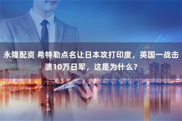 永隆配资 希特勒点名让日本攻打印度，英国一战击溃10万日军，这是为什么？