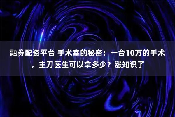 融券配资平台 手术室的秘密:一台10万的手术,主刀医生可以拿多少?涨知识了