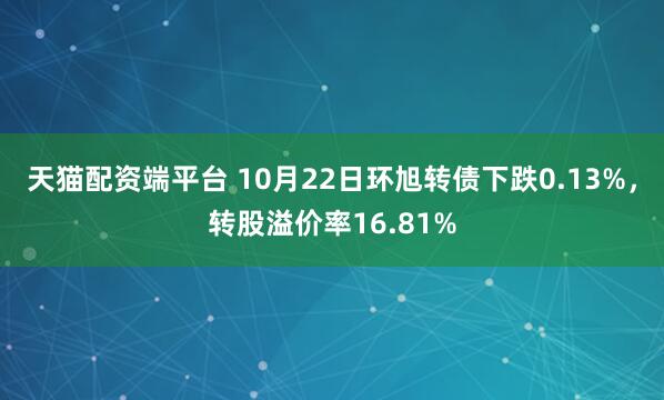 天猫配资端平台 10月22日环旭转债下跌0.13%,转股溢价率16.81%