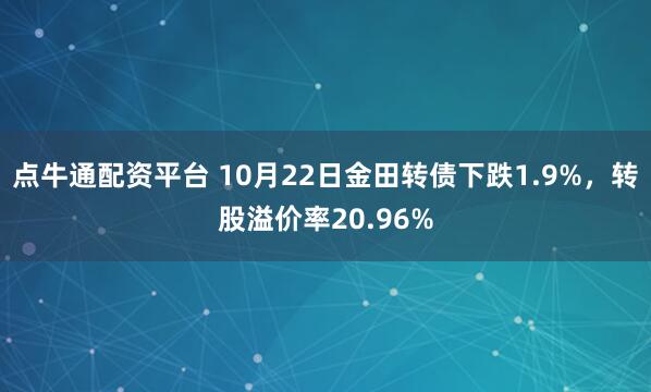 点牛通配资平台 10月22日金田转债下跌1.9%，转股溢价率20.96%