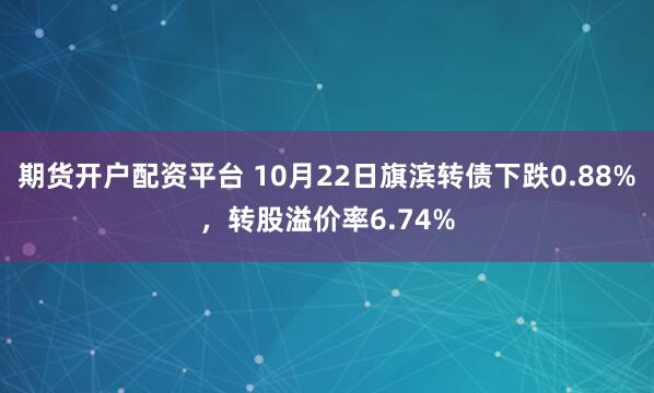 期货开户配资平台 10月22日旗滨转债下跌0.88%,转股溢价率6.74%