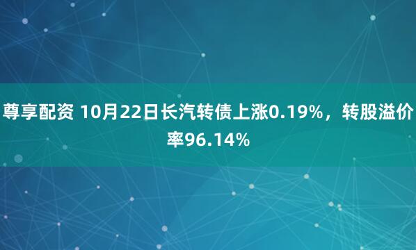 尊享配资 10月22日长汽转债上涨0.19%，转股溢价率96.14%