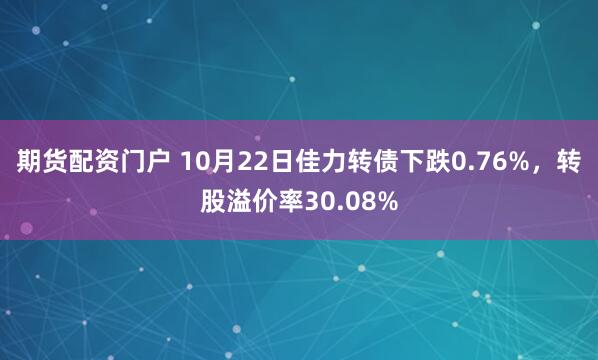 期货配资门户 10月22日佳力转债下跌0.76%，转股溢价率30.08%