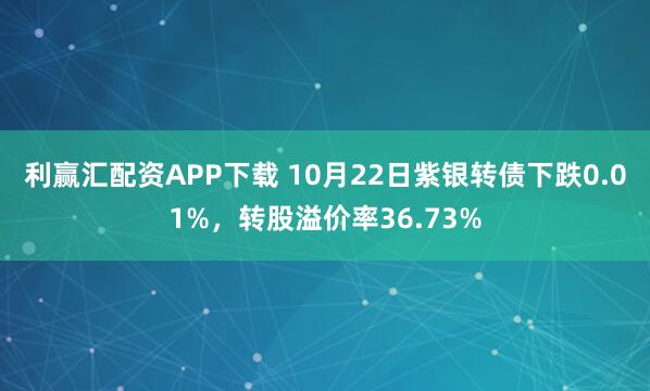 利赢汇配资APP下载 10月22日紫银转债下跌0.01%，转股溢价率36.73%