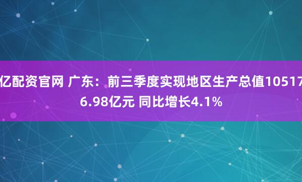 亿配资官网 广东：前三季度实现地区生产总值105176.98亿元 同比增长4.1%