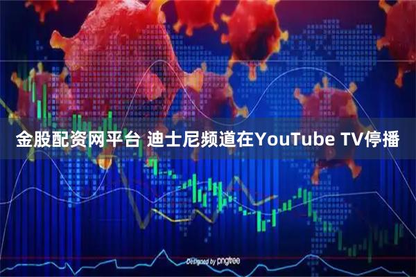 金股配资网平台 迪士尼频道在YouTube TV停播
