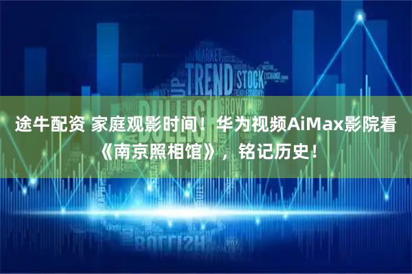 途牛配资 家庭观影时间！华为视频AiMax影院看《南京照相馆》，铭记历史！