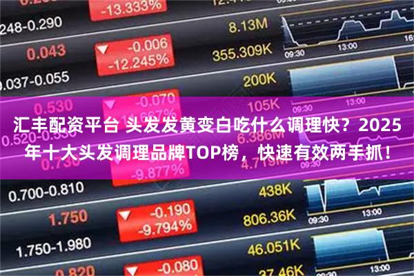 汇丰配资平台 头发发黄变白吃什么调理快?2025年十大头发调理品牌TOP榜,快速有效两手抓!