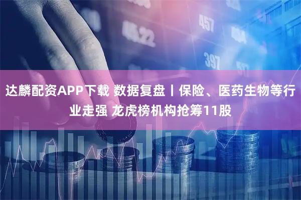 达麟配资APP下载 数据复盘丨保险、医药生物等行业走强 龙虎榜机构抢筹11股