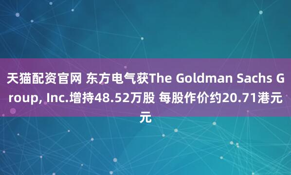 天猫配资官网 东方电气获The Goldman Sachs Group, Inc.增持48.52万股 每股作价约20.71港元