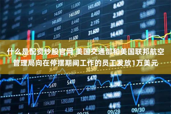 什么是配资炒股官网 美国交通部和美国联邦航空管理局向在停摆期间工作的员工发放1万美元