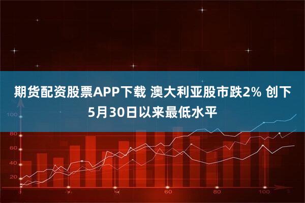 期货配资股票APP下载 澳大利亚股市跌2% 创下5月30日以来最低水平