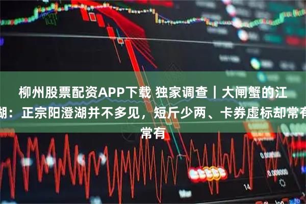 柳州股票配资APP下载 独家调查|大闸蟹的江湖:正宗阳澄湖并不多见,短斤少两、卡券虚标却常有