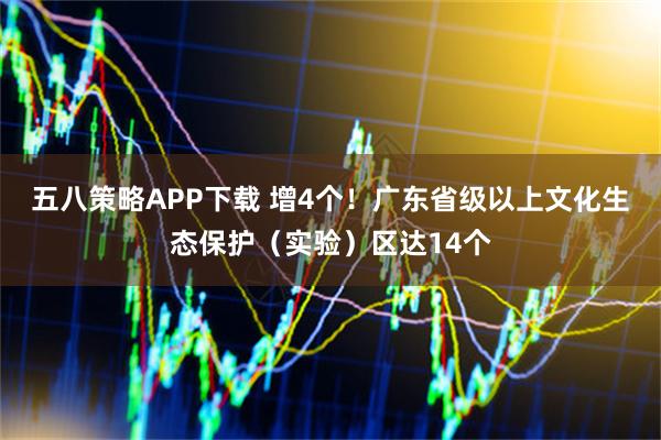 五八策略APP下载 增4个!广东省级以上文化生态保护(实验)区达14个