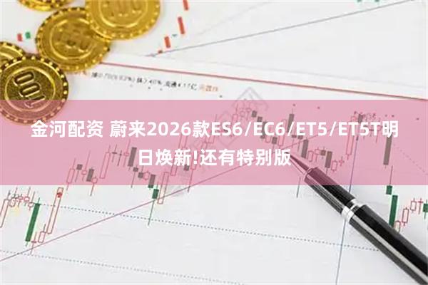 金河配资 蔚来2026款ES6/EC6/ET5/ET5T明日焕新!还有特别版