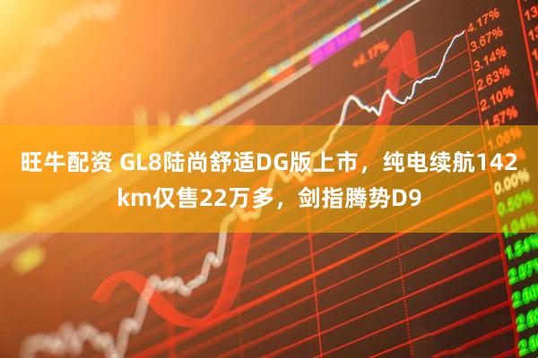 旺牛配资 GL8陆尚舒适DG版上市，纯电续航142km仅售22万多，剑指腾势D9