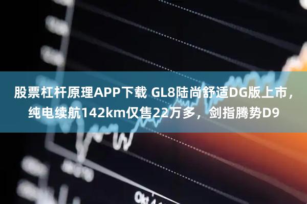 股票杠杆原理APP下载 GL8陆尚舒适DG版上市，纯电续航142km仅售22万多，剑指腾势D9