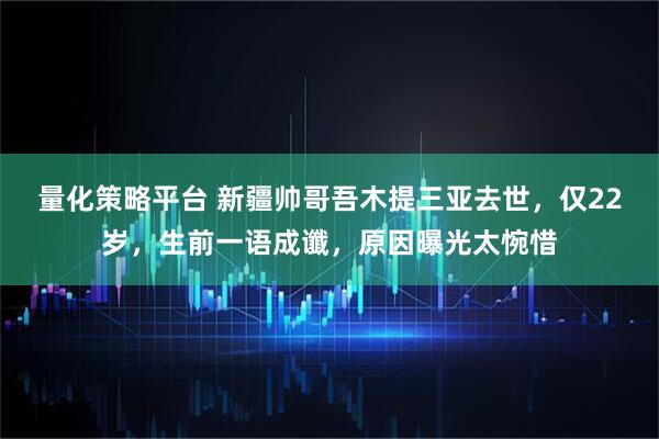 量化策略平台 新疆帅哥吾木提三亚去世，仅22岁，生前一语成谶，原因曝光太惋惜