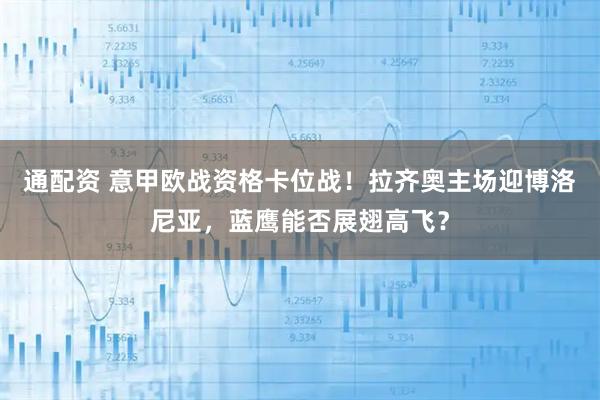 通配资 意甲欧战资格卡位战！拉齐奥主场迎博洛尼亚，蓝鹰能否展翅高飞？