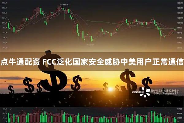 点牛通配资 FCC泛化国家安全威胁中美用户正常通信