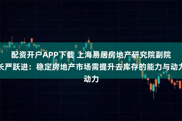 配资开户APP下载 上海易居房地产研究院副院长严跃进：稳定房地产市场需提升去库存的能力与动力