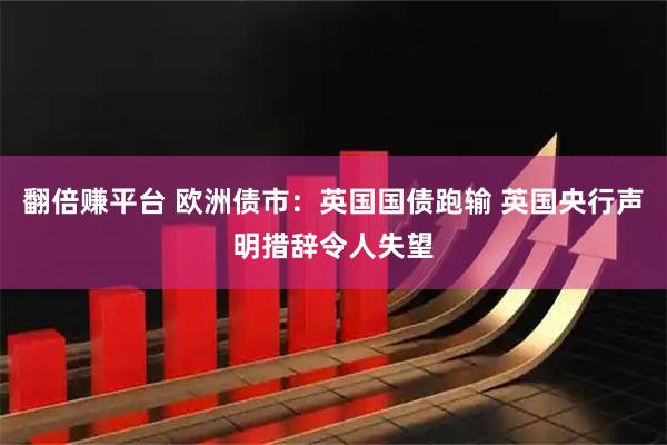 翻倍赚平台 欧洲债市：英国国债跑输 英国央行声明措辞令人失望