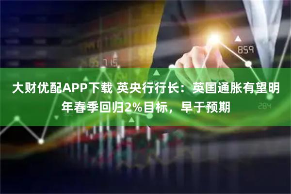 大财优配APP下载 英央行行长:英国通胀有望明年春季回归2%目标,早于预期