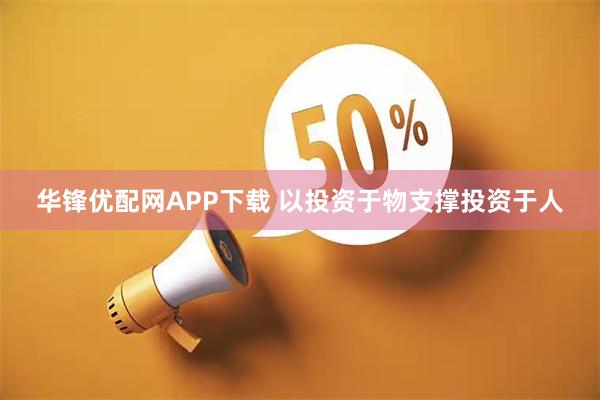 华锋优配网APP下载 以投资于物支撑投资于人