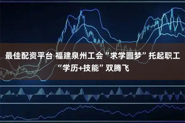 最佳配资平台 福建泉州工会“求学圆梦”托起职工“学历+技能”双腾飞