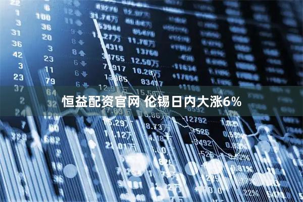 恒益配资官网 伦锡日内大涨6%