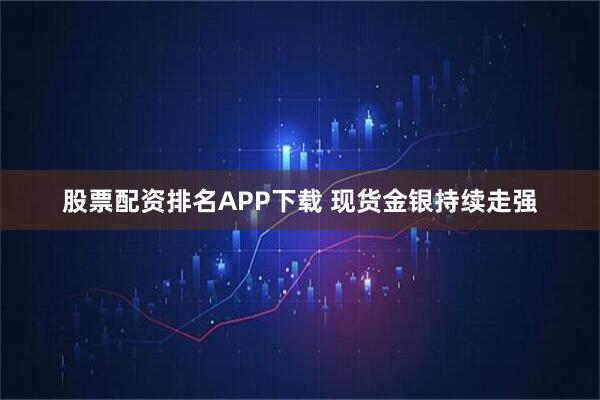 股票配资排名APP下载 现货金银持续走强
