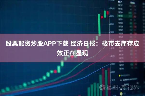 股票配资炒股APP下载 经济日报：楼市去库存成效正在显现