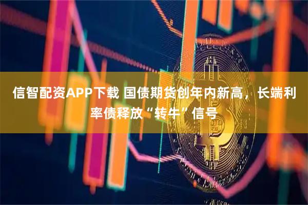 信智配资APP下载 国债期货创年内新高，长端利率债释放“转牛”信号