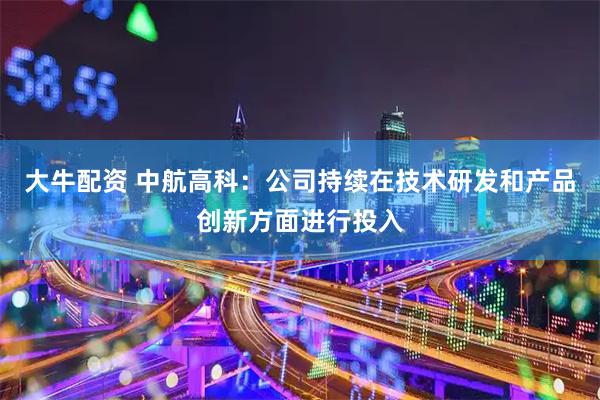 大牛配资 中航高科：公司持续在技术研发和产品创新方面进行投入