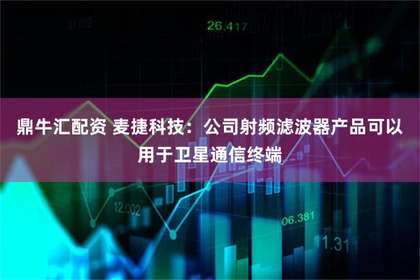 鼎牛汇配资 麦捷科技：公司射频滤波器产品可以用于卫星通信终端