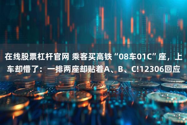 在线股票杠杆官网 乘客买高铁“08车01C”座，上车却懵了：一排两座却贴着A、B、C!12306回应