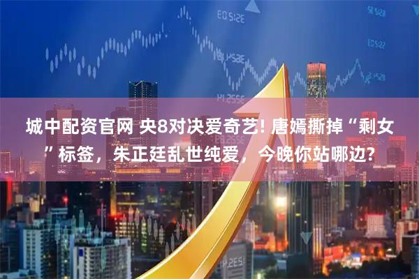 城中配资官网 央8对决爱奇艺! 唐嫣撕掉“剩女”标签，朱正廷乱世纯爱，今晚你站哪边?
