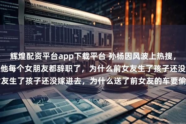 辉煌配资平台app下载平台 孙杨因风波上热搜，前女友曾发文：