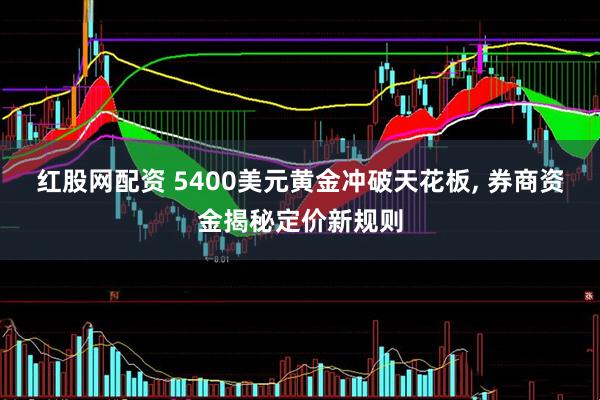 红股网配资 5400美元黄金冲破天花板, 券商资金揭秘定价新规则