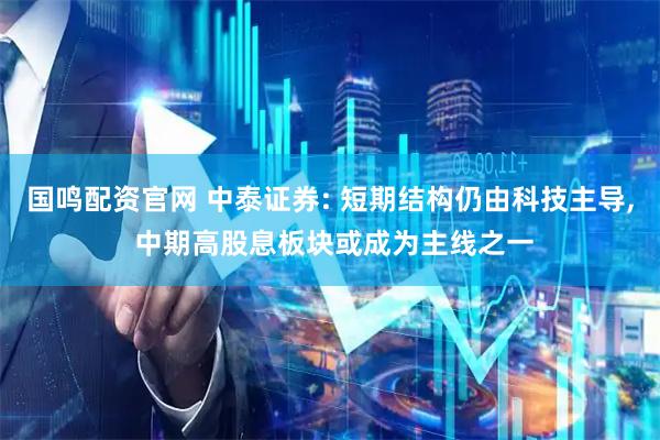 国鸣配资官网 中泰证券: 短期结构仍由科技主导, 中期高股息板块或成为主线之一