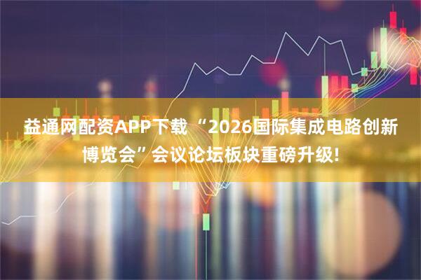 益通网配资APP下载 “2026国际集成电路创新博览会”会议论坛板块重磅升级!