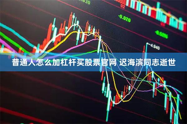 普通人怎么加杠杆买股票官网 迟海滨同志逝世