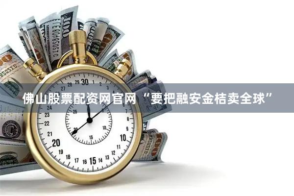 佛山股票配资网官网 “要把融安金桔卖全球”