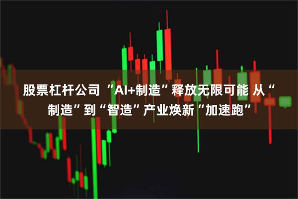 股票杠杆公司 “AI+制造”释放无限可能 从“制造”到“智造”产业焕新“加速跑”