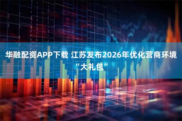 华融配资APP下载 江苏发布2026年优化营商环境“大礼包”