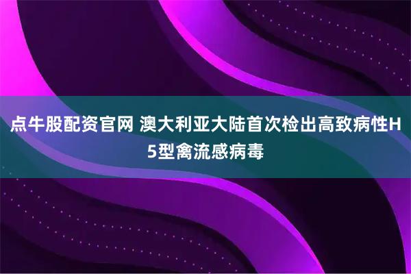 点牛股配资官网 澳大利亚大陆首次检出高致病性H5型禽流感病毒