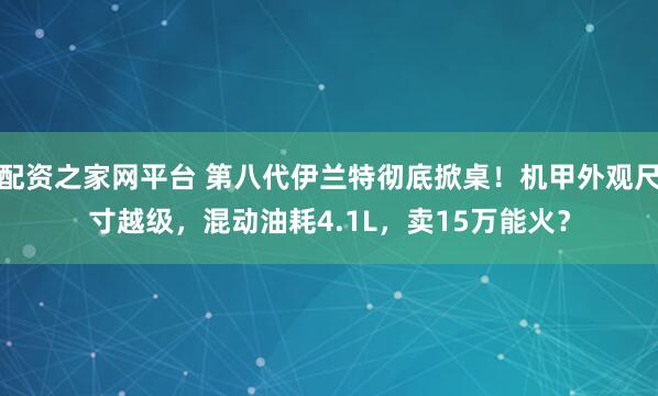 配资之家网平台 第八代伊兰特彻底掀桌！机甲外观尺寸越级，混动油耗4.1L，卖15万能火？