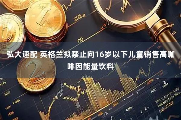 弘大速配 英格兰拟禁止向16岁以下儿童销售高咖啡因能量饮料